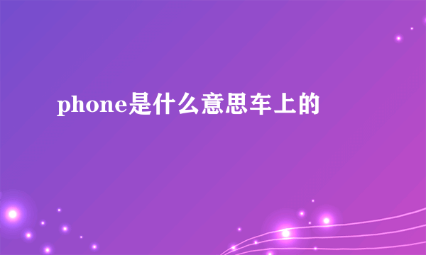 phone是什么意思车上的