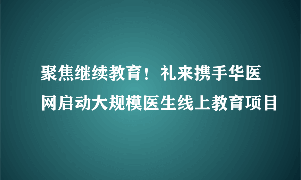 聚焦继续教育！礼来携手华医网启动大规模医生线上教育项目