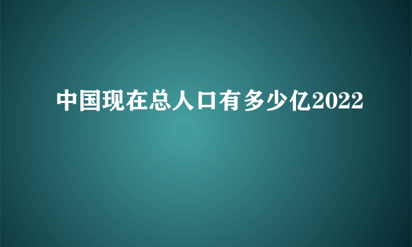 中国现在总人口有多少亿2022