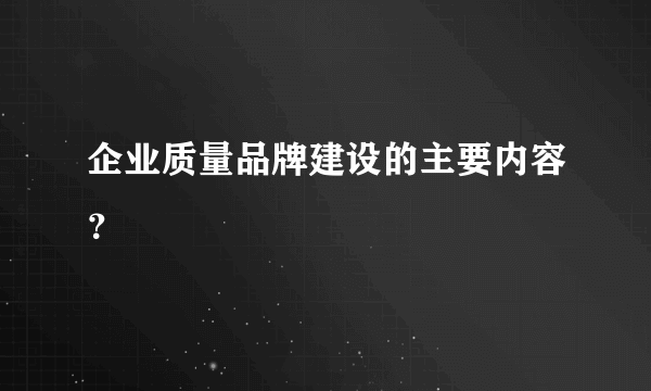 企业质量品牌建设的主要内容？