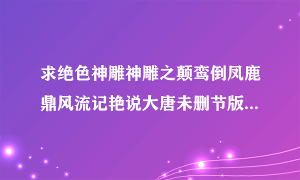 求绝色神雕神雕之颠鸾倒凤鹿鼎风流记艳说大唐未删节版的全本请发tootdddlivecn谢亲