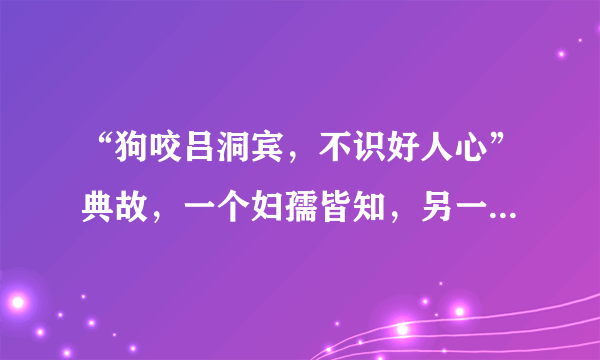 “狗咬吕洞宾，不识好人心”典故，一个妇孺皆知，另一个鲜为人知