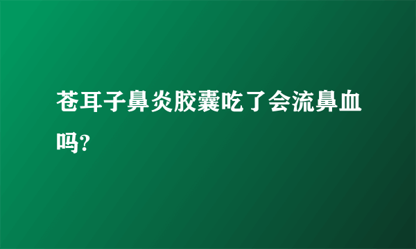 苍耳子鼻炎胶囊吃了会流鼻血吗?