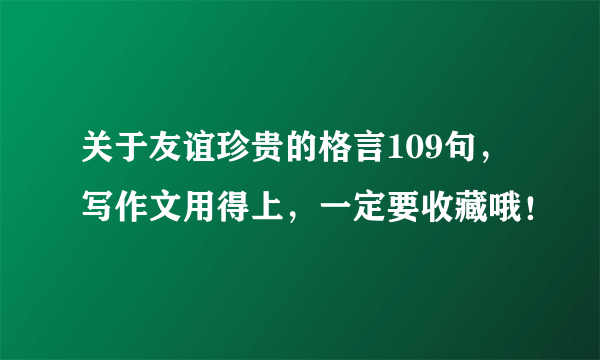 关于友谊珍贵的格言109句，写作文用得上，一定要收藏哦！