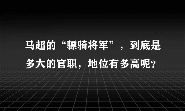 马超的“骠骑将军”，到底是多大的官职，地位有多高呢？