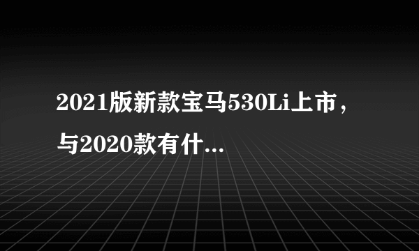 2021版新款宝马530Li上市，与2020款有什么区别？落地多少钱？