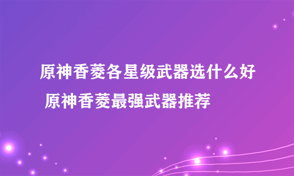 原神香菱各星级武器选什么好 原神香菱最强武器推荐