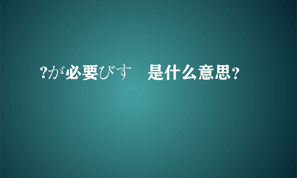 ?が必要びす   是什么意思？