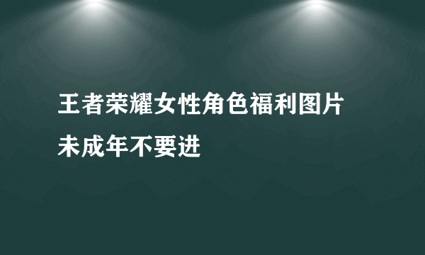 王者荣耀女性角色福利图片 未成年不要进