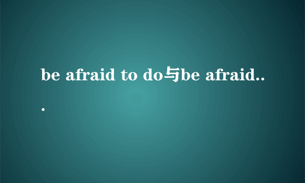 be afraid to do与be afraid of doing区别