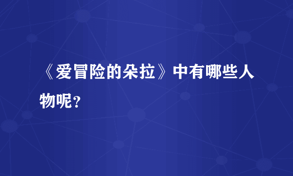 《爱冒险的朵拉》中有哪些人物呢？