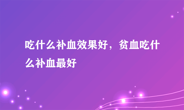 吃什么补血效果好，贫血吃什么补血最好