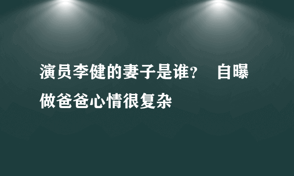 演员李健的妻子是谁？  自曝做爸爸心情很复杂