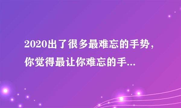 2020出了很多最难忘的手势，你觉得最让你难忘的手势是什么？