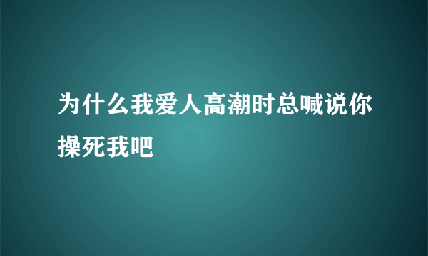 为什么我爱人高潮时总喊说你操死我吧