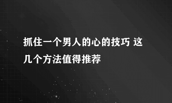 抓住一个男人的心的技巧 这几个方法值得推荐