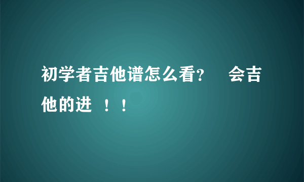 初学者吉他谱怎么看？   会吉他的进  ！！