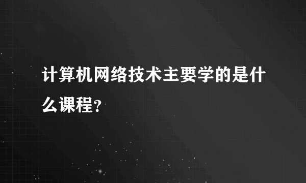 计算机网络技术主要学的是什么课程？