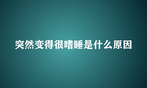 突然变得很嗜睡是什么原因