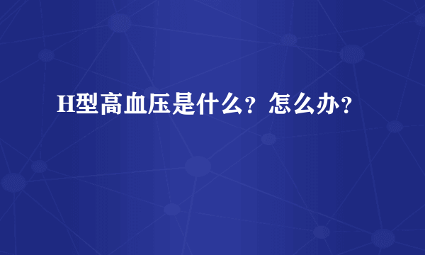 H型高血压是什么？怎么办？