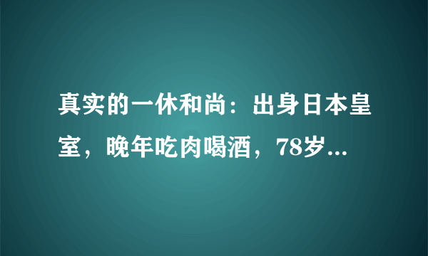 真实的一休和尚：出身日本皇室，晚年吃肉喝酒，78岁与盲女相爱