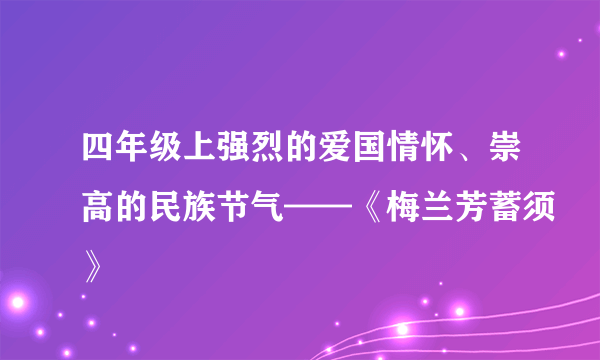 四年级上强烈的爱国情怀、崇高的民族节气——《梅兰芳蓄须》