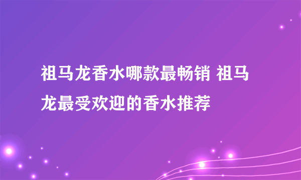 祖马龙香水哪款最畅销 祖马龙最受欢迎的香水推荐