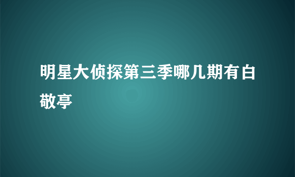 明星大侦探第三季哪几期有白敬亭