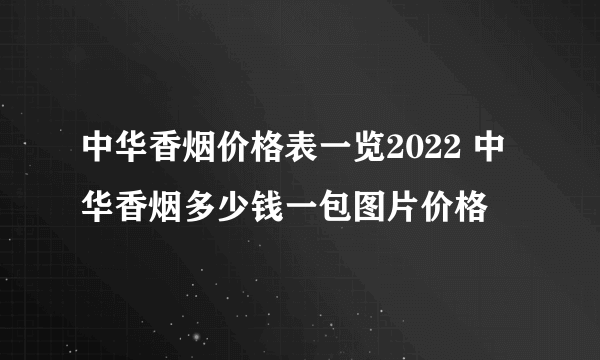 中华香烟价格表一览2022 中华香烟多少钱一包图片价格