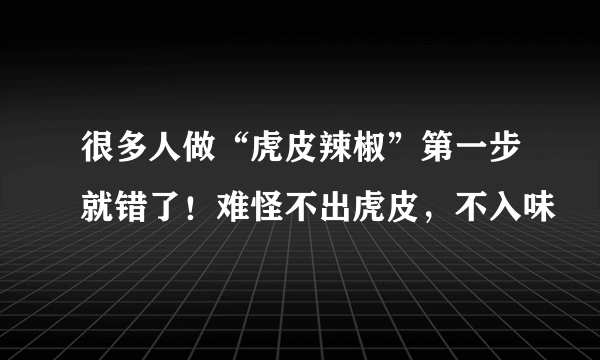 很多人做“虎皮辣椒”第一步就错了！难怪不出虎皮，不入味