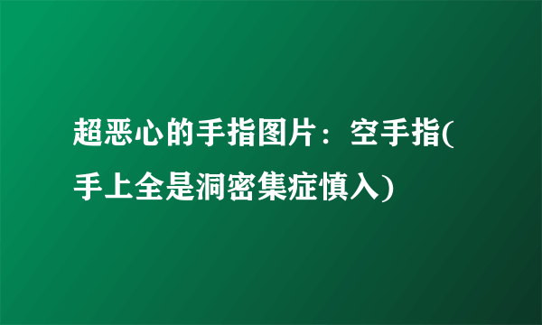 超恶心的手指图片：空手指(手上全是洞密集症慎入)