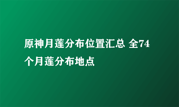 原神月莲分布位置汇总 全74个月莲分布地点