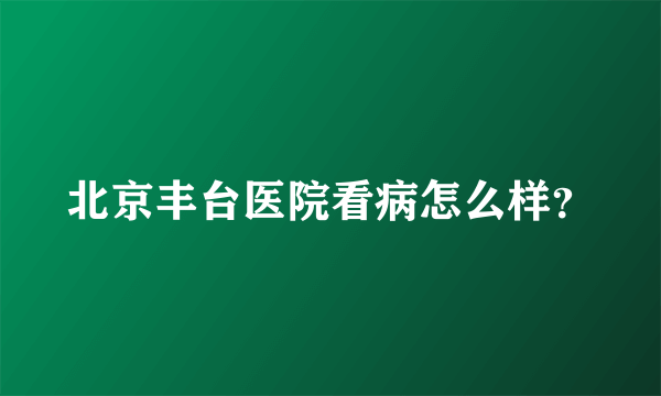 北京丰台医院看病怎么样？