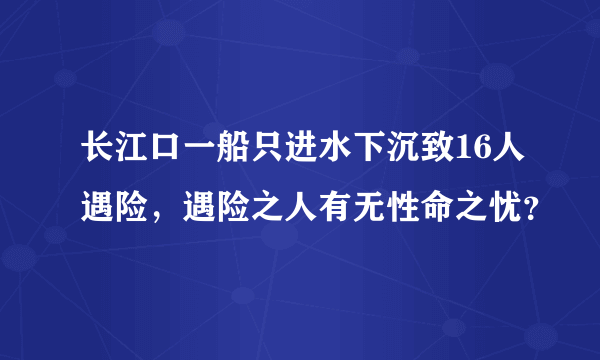 长江口一船只进水下沉致16人遇险，遇险之人有无性命之忧？