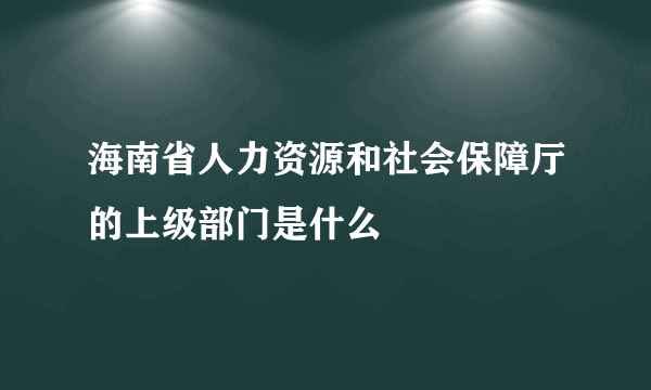 海南省人力资源和社会保障厅的上级部门是什么