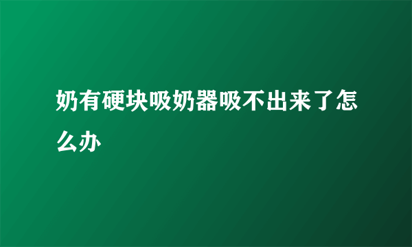 奶有硬块吸奶器吸不出来了怎么办