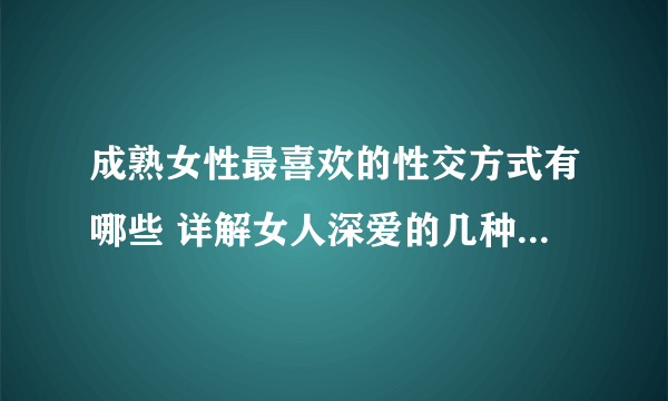 成熟女性最喜欢的性交方式有哪些 详解女人深爱的几种性爱姿势