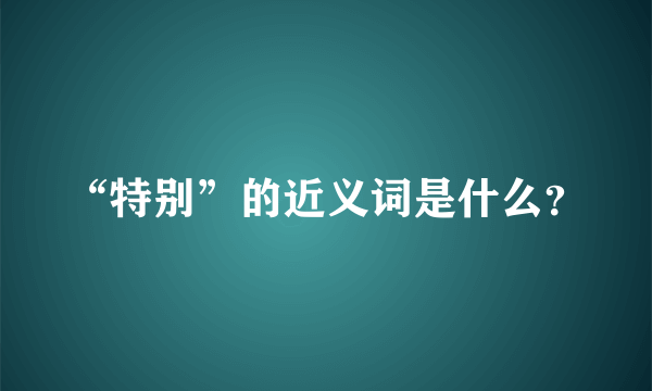 “特别”的近义词是什么？