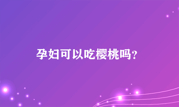 孕妇可以吃樱桃吗？