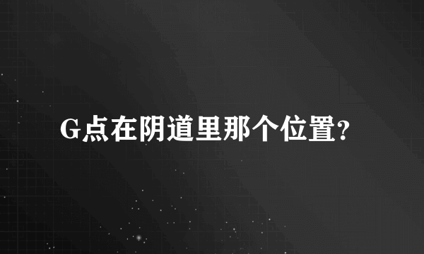 G点在阴道里那个位置？