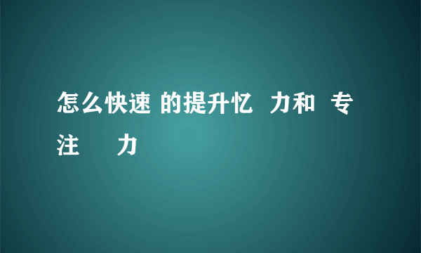 怎么快速 的提升忆  力和  专注     力