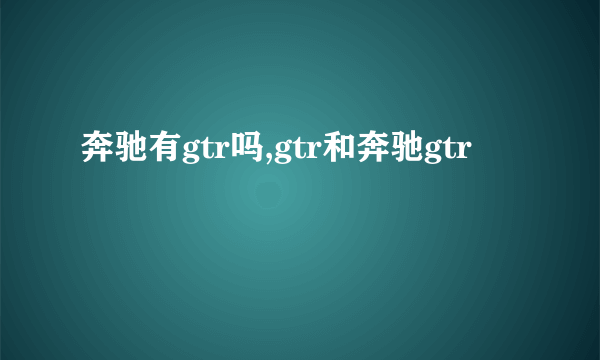 奔驰有gtr吗,gtr和奔驰gtr