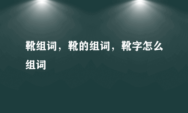 靴组词，靴的组词，靴字怎么组词