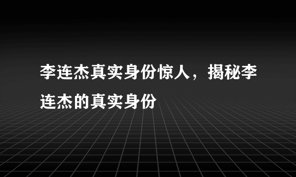 李连杰真实身份惊人，揭秘李连杰的真实身份