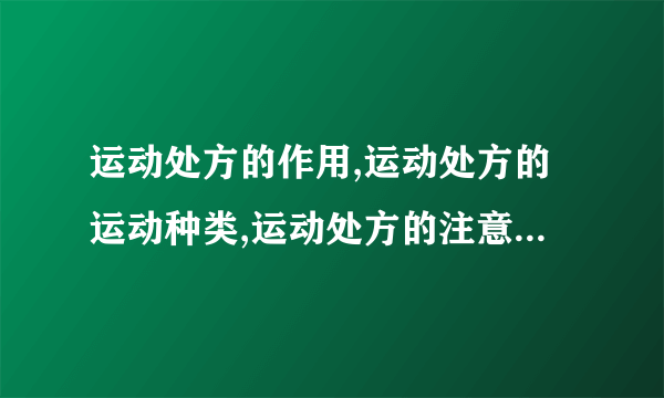 运动处方的作用,运动处方的运动种类,运动处方的注意事项,运动处方的原则