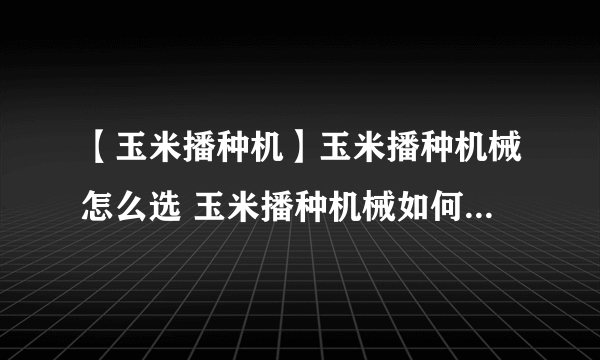 【玉米播种机】玉米播种机械怎么选 玉米播种机械如何选购和使用