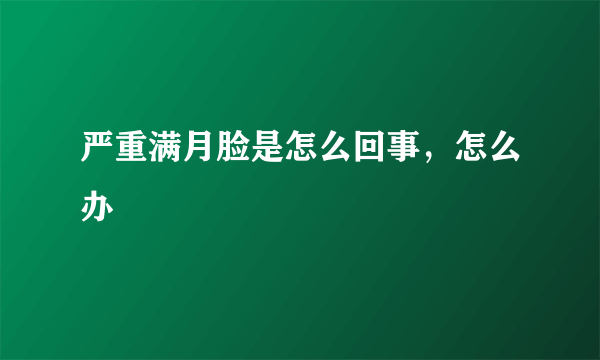 严重满月脸是怎么回事，怎么办