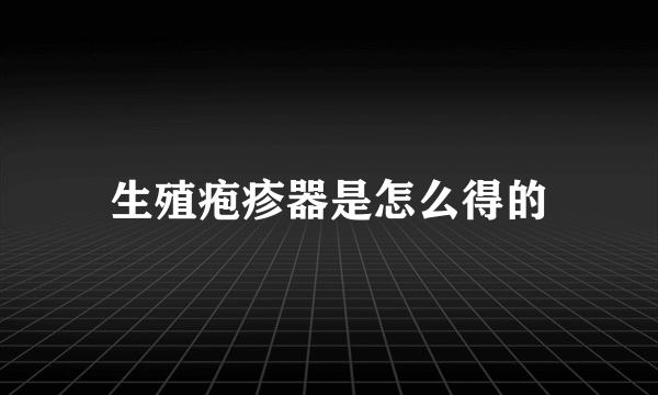 生殖疱疹器是怎么得的