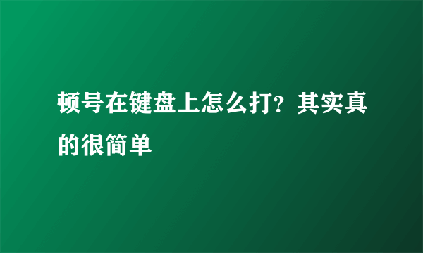 顿号在键盘上怎么打？其实真的很简单