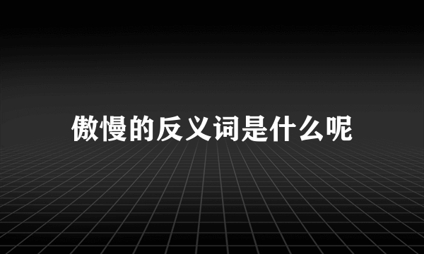 傲慢的反义词是什么呢